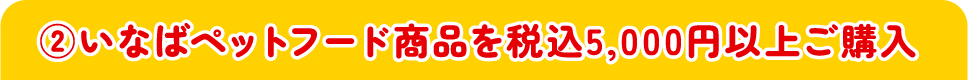 ②いなばペットフード商品を税込5,000円以上ご購入