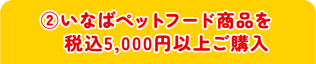 ②いなばペットフード商品を税込5,000円以上ご購入