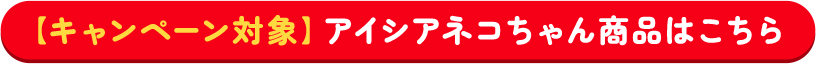 【キャンペーン対象】アイシアネコちゃん商品はこちら