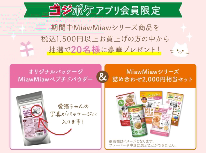 コジポケアプリ会員限定 期間中MiawMiawシリーズ商品を税込1,500円以上お買上げの方の中から抽選で20名様に豪華プレゼント！