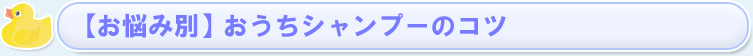 【お悩み別】おうちシャンプーのコツ