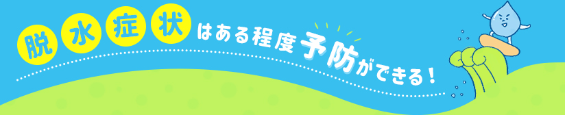 脱水症状はある程度予防ができる！