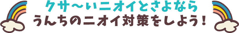 クサ～いニオイとさよなら うんちのニオイ対策をしよう！
