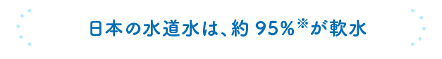 日本の水道水は、約95％※が軟水