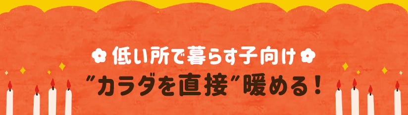 低い所で暮らす子向け ”カラダを直接”暖める！