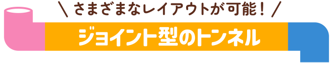 さまざまなレイアウトが可能！ ジョイント型のトンネル
