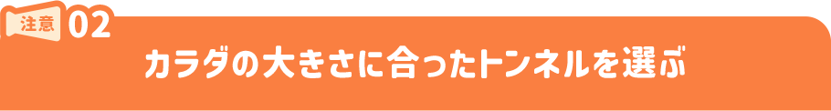 注意2.カラダの大きさに合ったトンネルを選ぶ