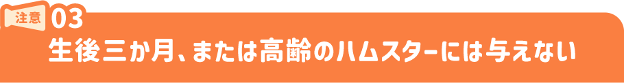 注意3.生後三か月、または高齢のハムスターには与えない
