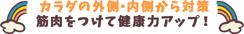 カラダの外側・内側から対策 筋肉をつけて健康力アップ！