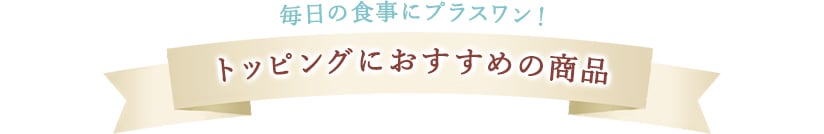 毎日の食にプラスワン！トッピングにおすすめの商品
