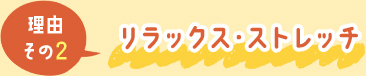 理由その2.リラックス・ストレッチ