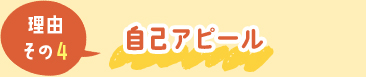 理由その4.自己アピール