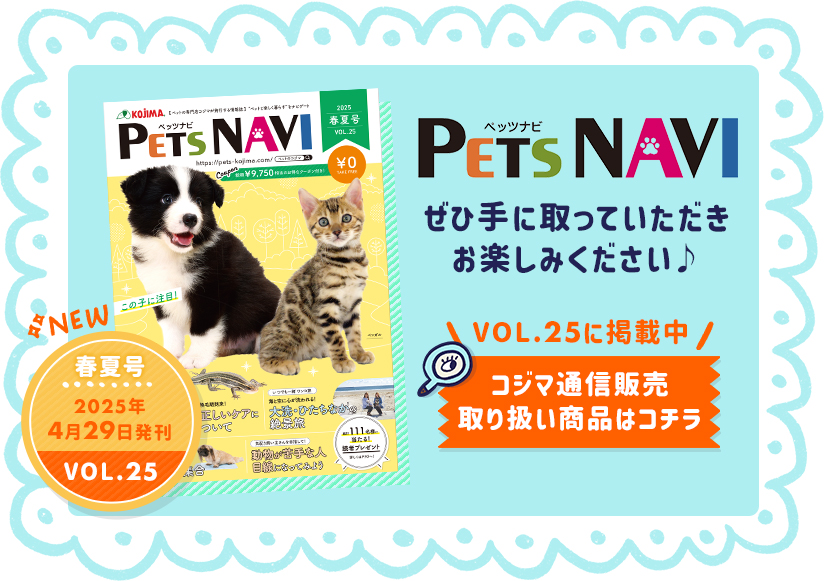 ぜひ手に取っていただきお楽しみください♪ PETS NAVI VOL.25に掲載中 コジマ通信販売 取り扱い商品はコチラ