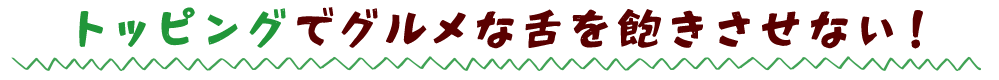 トッピングでグルメな舌を飽きさせない！