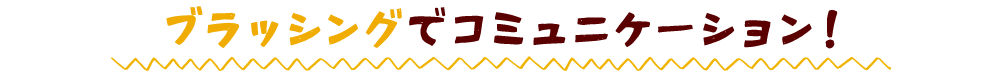 ブラッシングでコミュニケーション！