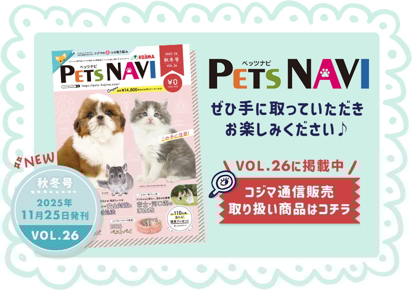 ぜひ手に取っていただきお楽しみください♪ PETS NAVI VOL.26に掲載中 コジマ通信販売 取り扱い商品はコチラ