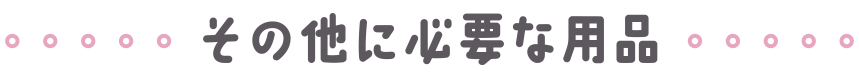 その他に必要なもの