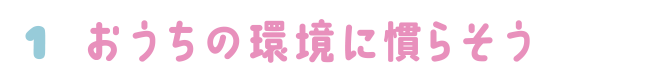 1.おうちの環境に慣らそう