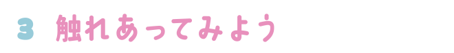 3.触れあってみよう