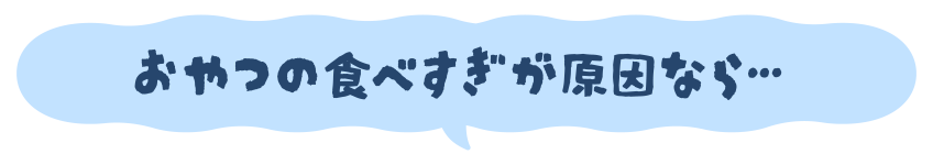 おやつの食べすぎが原因なら…
