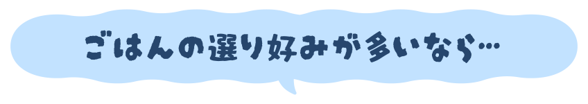 ごはんの選り好みが多いなら…