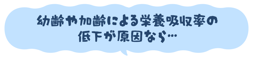 幼齢や加齢による栄養吸収率の低下が原因なら…