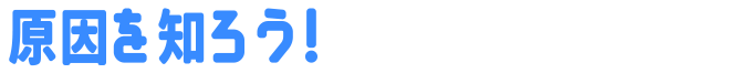 原因を知ろう!