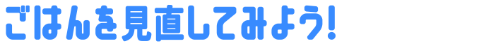 ごはんを見直してみよう!