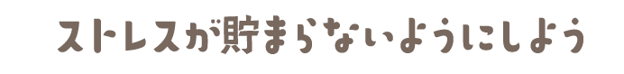 ストレスが貯まらないようにしよう！