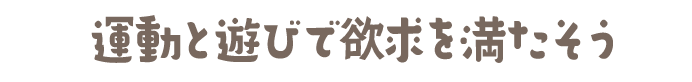 運動と遊びで欲求を満たそう