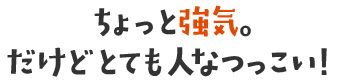 ちょっと強気。だけどとても人なつっこい！