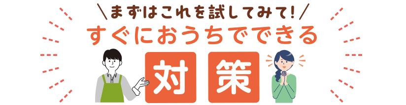 まずはこれを試してみて！すぐにおうちでできる対策