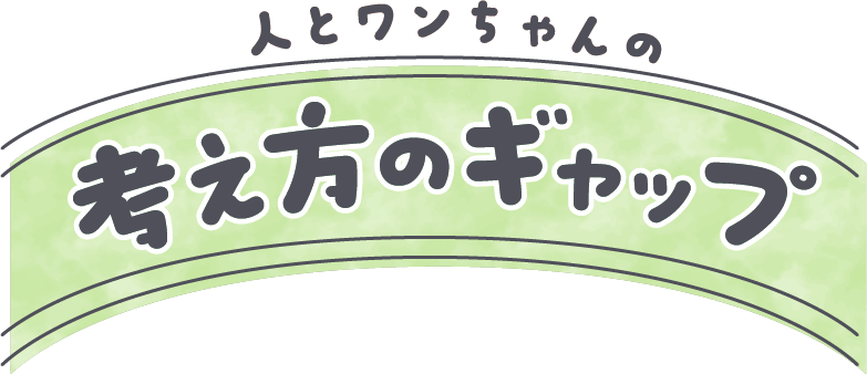 人とワンちゃんの考え方のギャップ