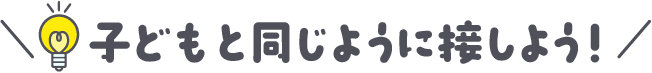子どもと同じように接しよう!