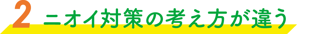 ニオイ対策の考え方が違う