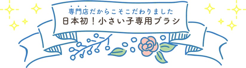 専門店だからこそこだわりました 日本初！小さい子専用ブラシ