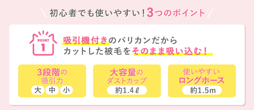 初心者でも使いやすい！3つのポイント POINT1 吸引機付きのバリカンだからカットした毛をそのまま吸い込む！