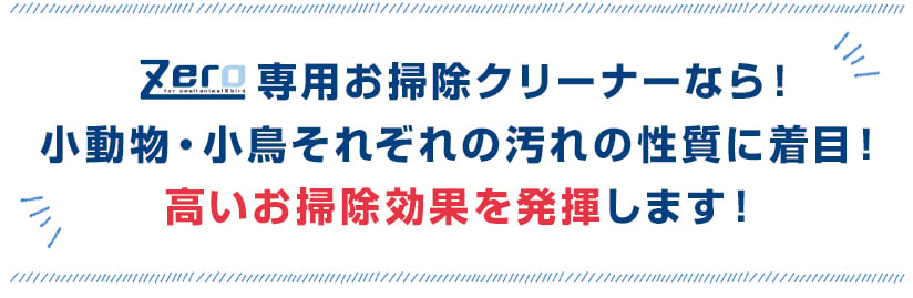 Zero 専用お掃除クリーナーなら！小動物・小鳥それぞれの汚れの性質に着目！高いお掃除効果を発揮します！